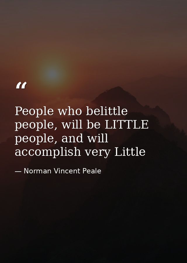 People who belittle people, will be LITTLE people, and will accomplish very Little — Norman Vincent Peale