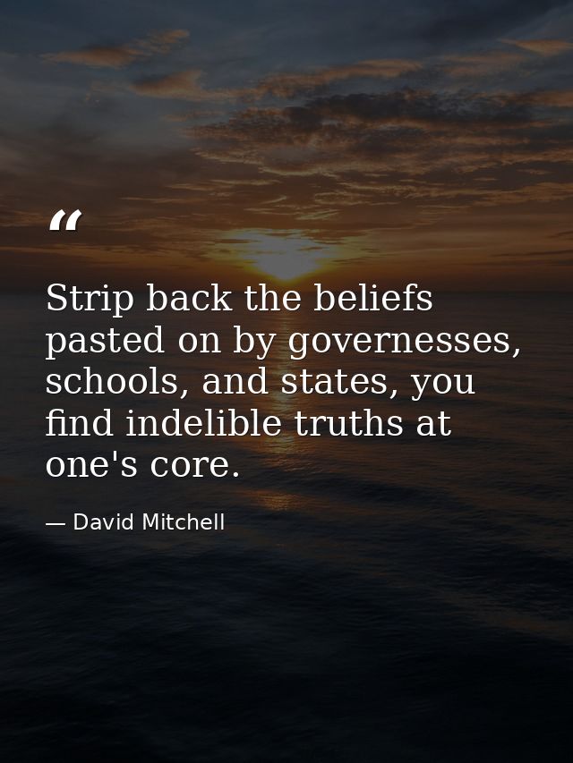 Strip back the beliefs pasted on by governesses, schools, and states, you find indelible truths at one's core. — David Mitchell