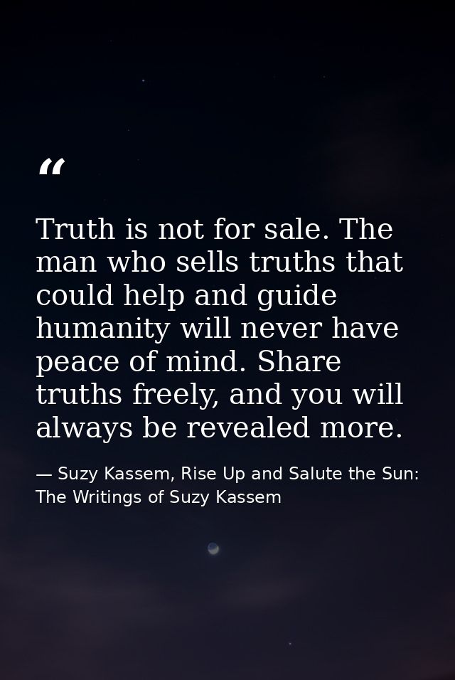 Truth is not for sale. The man who sells truths that could help and guide humanity will never have peace of mind. Share  — Suzy Kassem, Rise Up and Salute the Sun: The Writings of Suzy Kassem