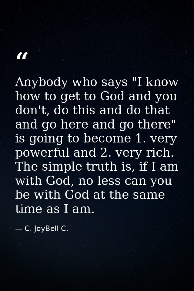 Anybody who says "I know how to get to God and you don't, do this and do that and go here and go there" is going to beco — C. JoyBell C.