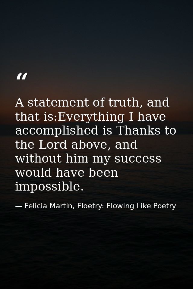 A statement of truth, and that is:Everything I have accomplished is Thanks to the Lord above, and without him my success — Felicia Martin, Floetry: Flowing Like Poetry