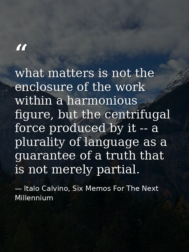 what matters is not the enclosure of the work within a harmonious figure, but the centrifugal force produced by it -- a  — Italo Calvino, Six Memos For The Next Millennium