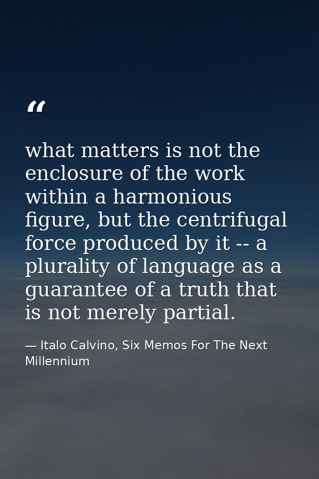 what matters is not the enclosure of the work within a harmonious figure, but the centrifugal force produced by it -- a  — Italo Calvino, Six Memos For The Next Millennium
