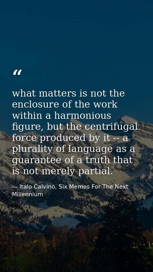 what matters is not the enclosure of the work within a harmonious figure, but the centrifugal force produced by it -- a  — Italo Calvino, Six Memos For The Next Millennium
