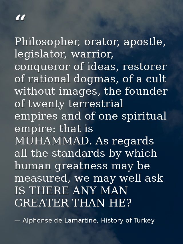 Philosopher, orator, apostle, legislator, warrior, conqueror of ideas, restorer of rational dogmas, of a cult without im — Alphonse de Lamartine, History of Turkey