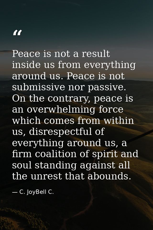 Peace is not a result inside us from everything around us. Peace is not submissive nor passive. On the contrary, peace i — C. JoyBell C.