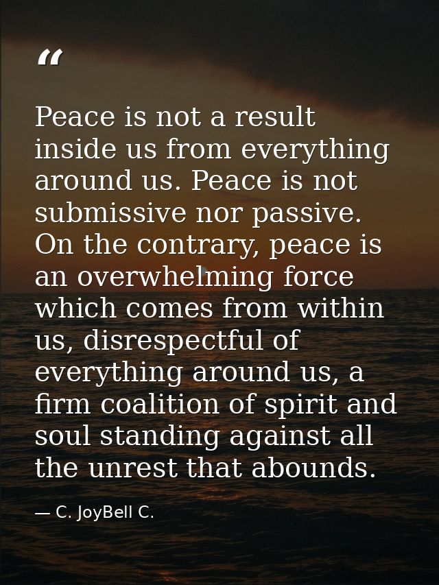 Peace is not a result inside us from everything around us. Peace is not submissive nor passive. On the contrary, peace i — C. JoyBell C.