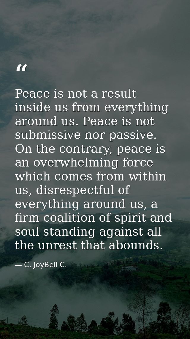 Peace is not a result inside us from everything around us. Peace is not submissive nor passive. On the contrary, peace i — C. JoyBell C.