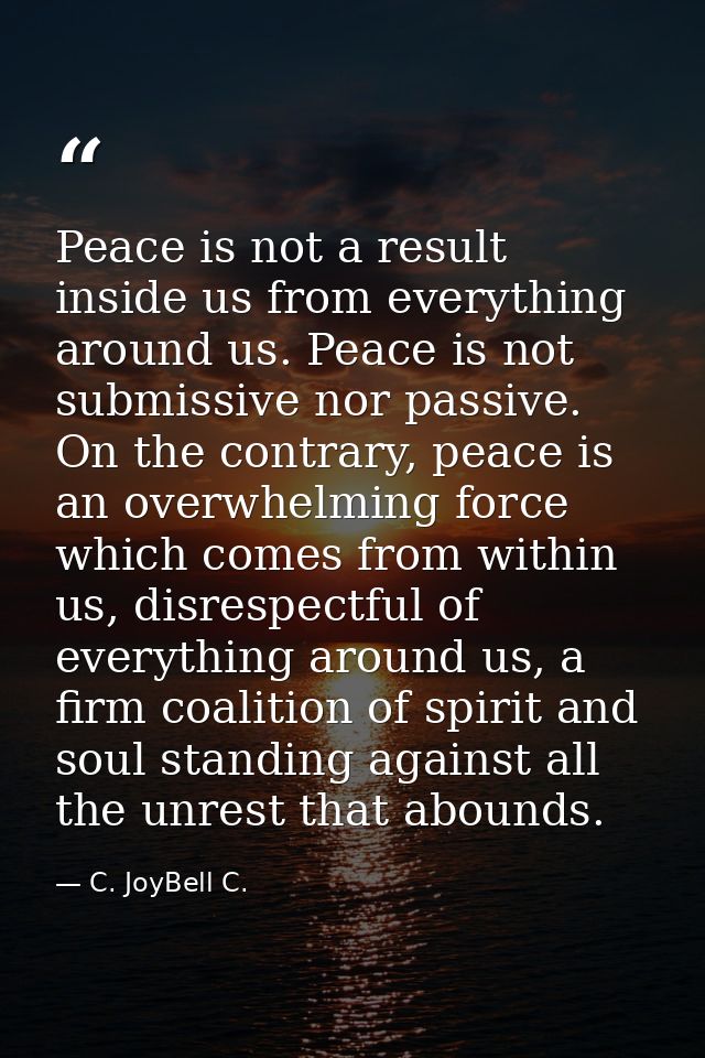 Peace is not a result inside us from everything around us. Peace is not submissive nor passive. On the contrary, peace i — C. JoyBell C.