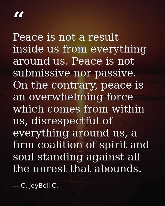 Peace is not a result inside us from everything around us. Peace is not submissive nor passive. On the contrary, peace i — C. JoyBell C.