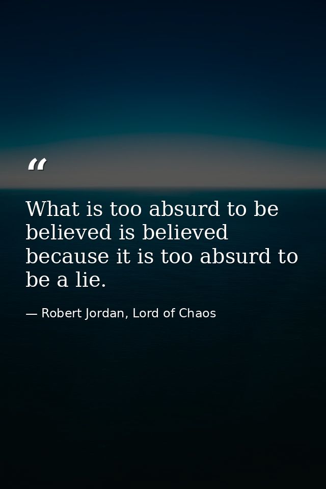 What is too absurd to be believed is believed because it is too absurd to be a lie. — Robert Jordan, Lord of Chaos