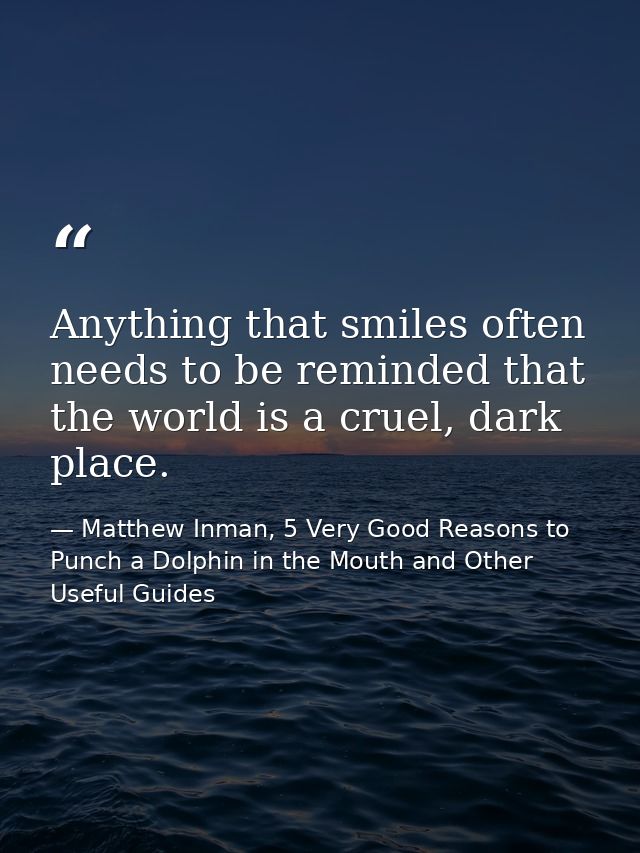 Anything that smiles often needs to be reminded that the world is a cruel, dark place. — Matthew Inman, 5 Very Good Reasons to Punch a Dolphin in the Mouth and Other Useful Guides