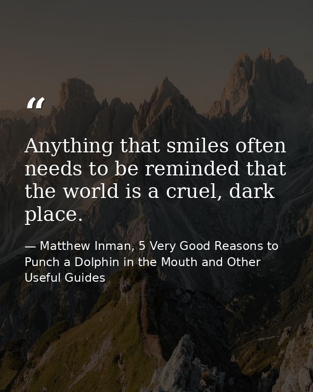Anything that smiles often needs to be reminded that the world is a cruel, dark place. — Matthew Inman, 5 Very Good Reasons to Punch a Dolphin in the Mouth and Other Useful Guides