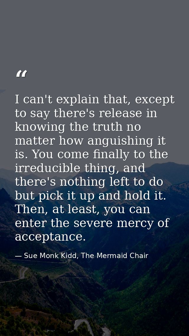 I can't explain that, except to say there's release in knowing the truth no matter how anguishing it is. You come finall — Sue Monk Kidd, The Mermaid Chair
