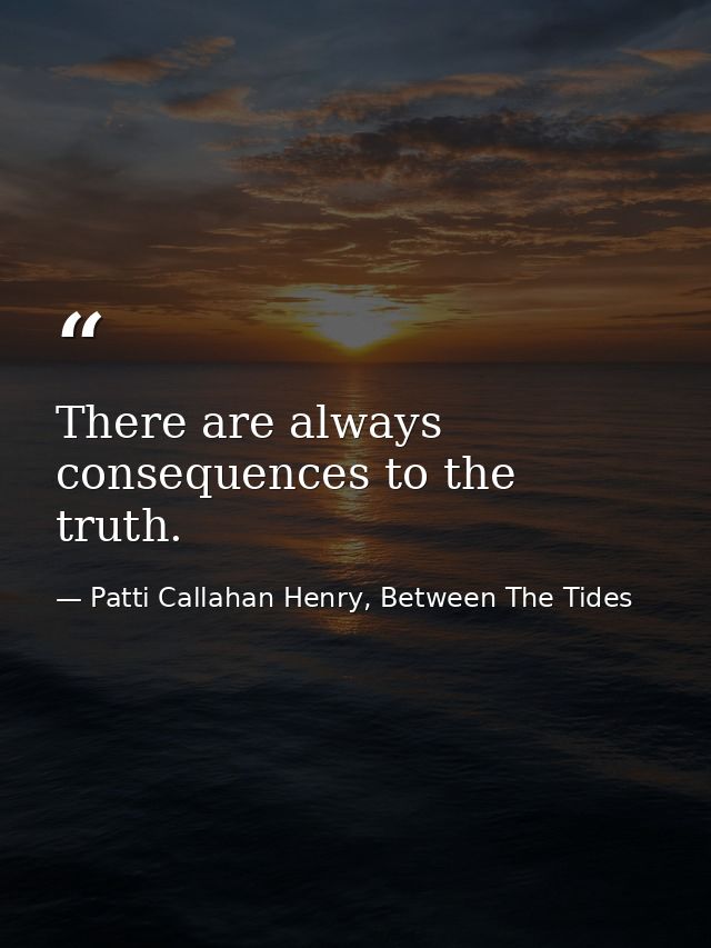 There are always consequences to the truth. — Patti Callahan Henry, Between The Tides