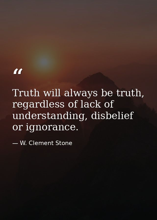 Truth will always be truth, regardless of lack of understanding, disbelief or ignorance. — W. Clement Stone