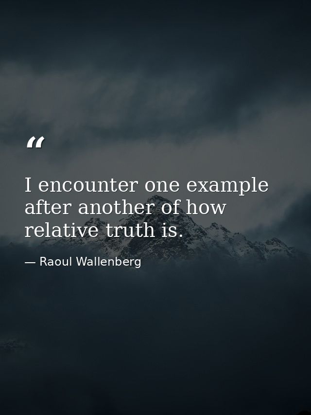 I encounter one example after another of how relative truth is. — Raoul Wallenberg