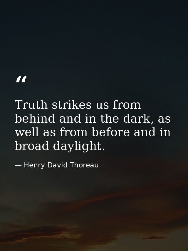 Truth strikes us from behind and in the dark, as well as from before and in broad daylight. — Henry David Thoreau