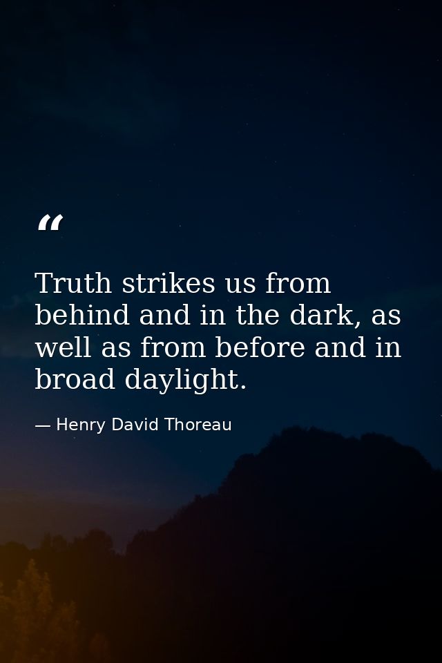 Truth strikes us from behind and in the dark, as well as from before and in broad daylight. — Henry David Thoreau