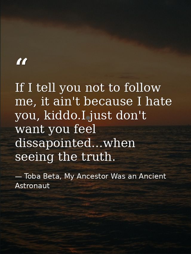 If I tell you not to follow me, it ain't because I hate you, kiddo.I just don't want you feel dissapointed...when seeing — Toba Beta, My Ancestor Was an Ancient Astronaut