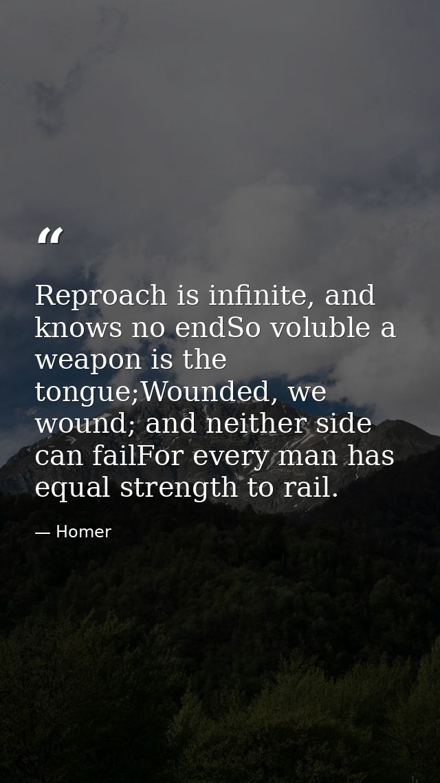 Reproach is infinite, and knows no endSo voluble a weapon is the tongue;Wounded, we wound; and neither side can failFor  — Homer