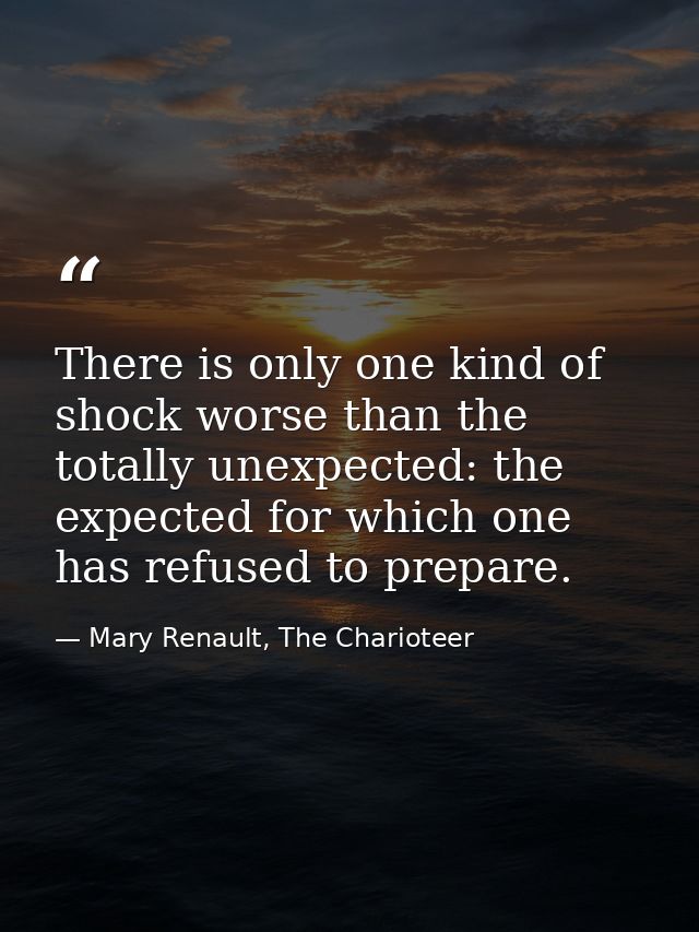 There is only one kind of shock worse than the totally unexpected: the expected for which one has refused to prepare. — Mary Renault, The Charioteer
