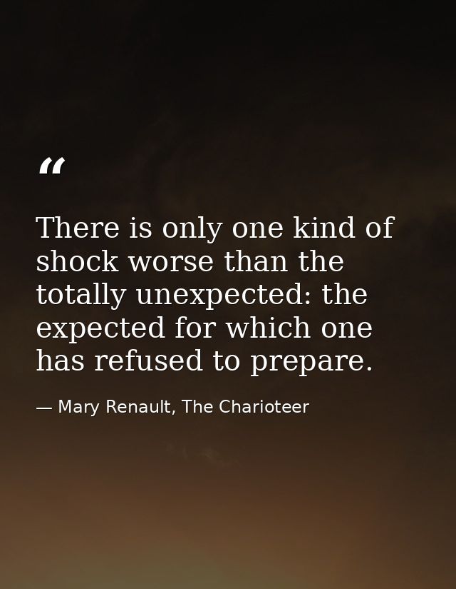 There is only one kind of shock worse than the totally unexpected: the expected for which one has refused to prepare. — Mary Renault, The Charioteer