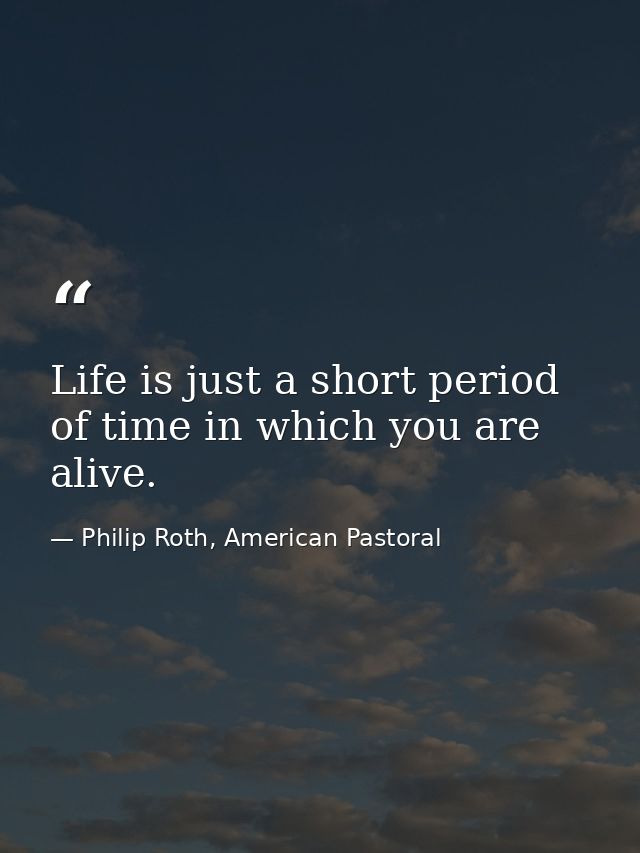 Life is just a short period of time in which you are alive. — Philip Roth, American Pastoral