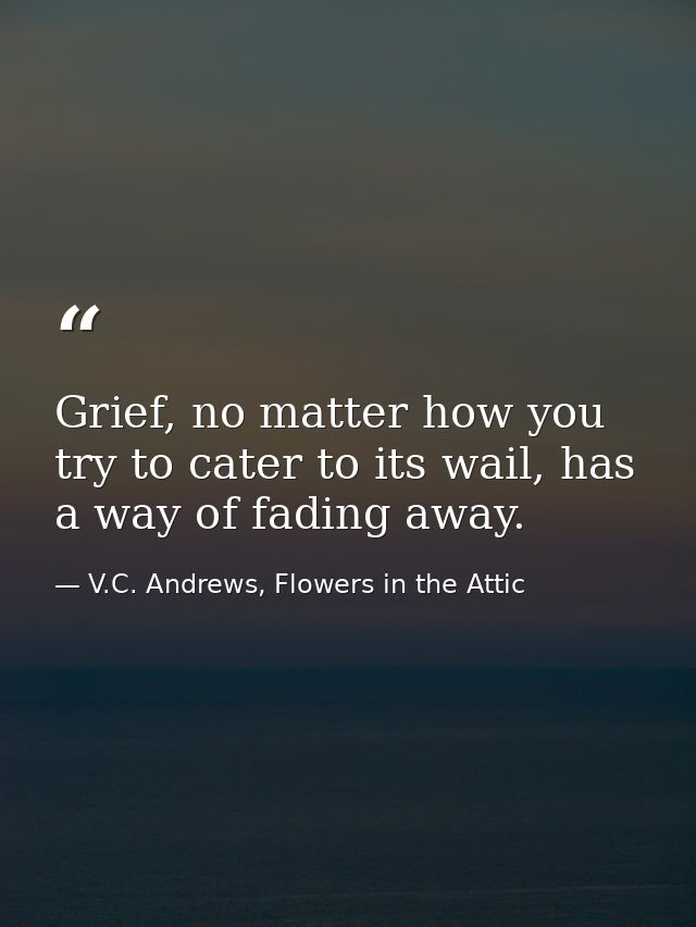 Grief, no matter how you try to cater to its wail, has a way of fading away. — V.C. Andrews, Flowers in the Attic