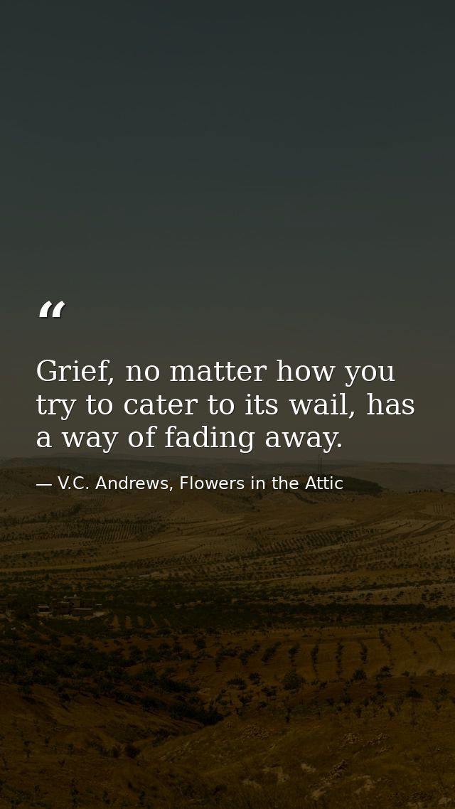 Grief, no matter how you try to cater to its wail, has a way of fading away. — V.C. Andrews, Flowers in the Attic