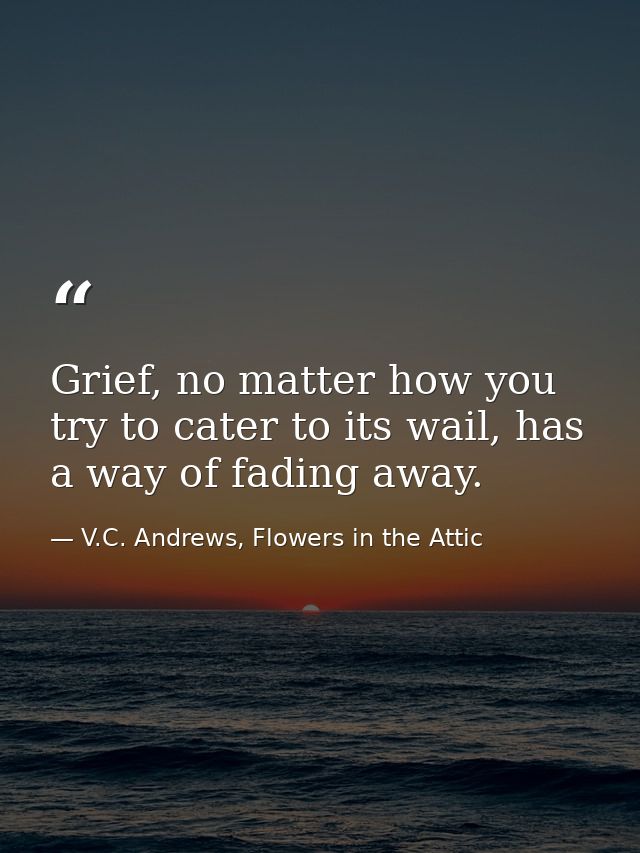 Grief, no matter how you try to cater to its wail, has a way of fading away. — V.C. Andrews, Flowers in the Attic