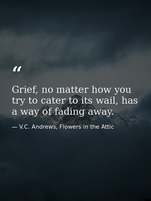 Grief, no matter how you try to cater to its wail, has a way of fading away. — V.C. Andrews, Flowers in the Attic