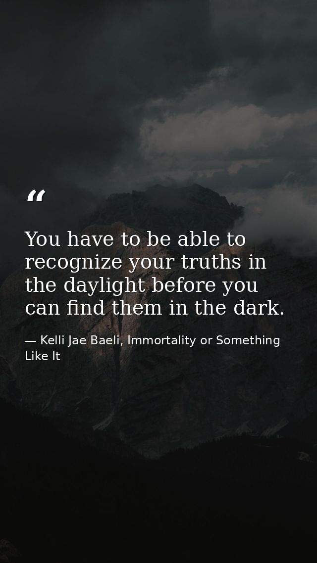 You have to be able to recognize your truths in the daylight before you can find them in the dark. — Kelli Jae Baeli, Immortality or Something Like It