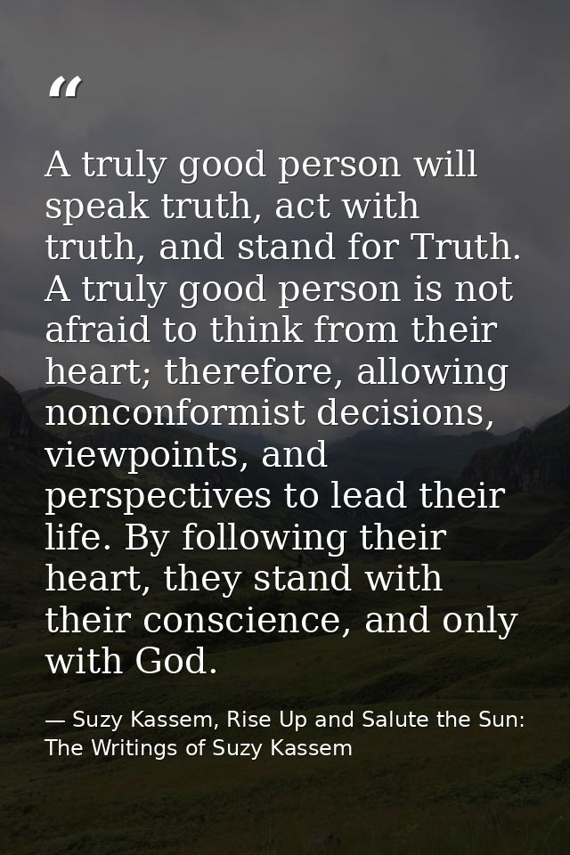 A truly good person will speak truth, act with truth, and stand for Truth. A truly good person is not afraid to think fr — Suzy Kassem, Rise Up and Salute the Sun: The Writings of Suzy Kassem