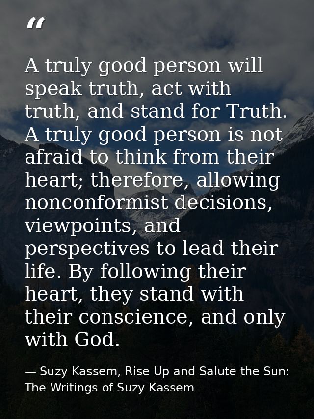 A truly good person will speak truth, act with truth, and stand for Truth. A truly good person is not afraid to think fr — Suzy Kassem, Rise Up and Salute the Sun: The Writings of Suzy Kassem