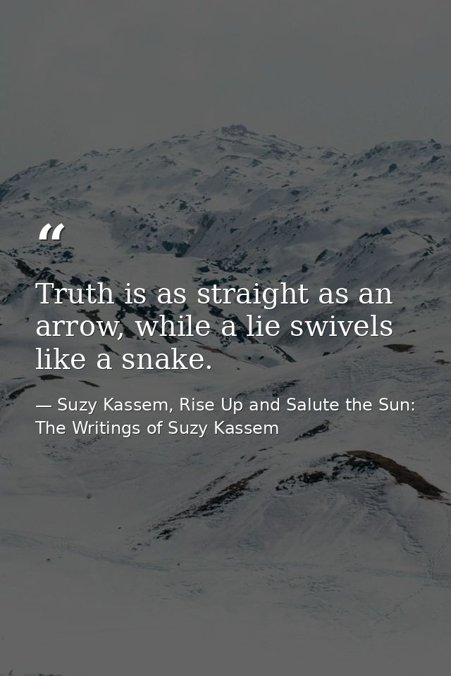 Truth is as straight as an arrow, while a lie swivels like a snake. — Suzy Kassem, Rise Up and Salute the Sun: The Writings of Suzy Kassem