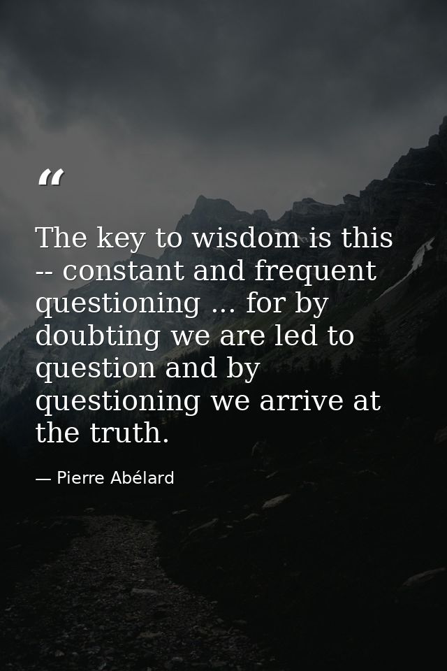The key to wisdom is this -- constant and frequent questioning ... for by doubting we are led to question and by questio — Pierre Abélard
