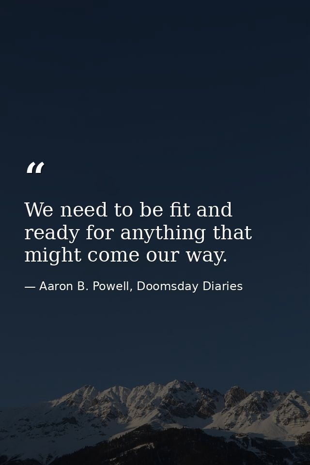 We need to be fit and ready for anything that might come our way. — Aaron B. Powell, Doomsday Diaries