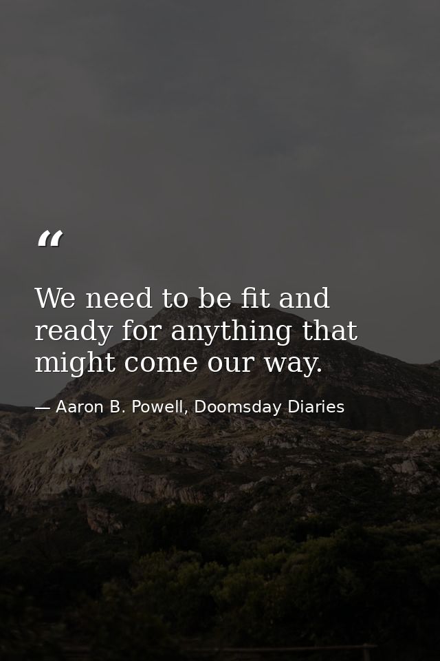 We need to be fit and ready for anything that might come our way. — Aaron B. Powell, Doomsday Diaries