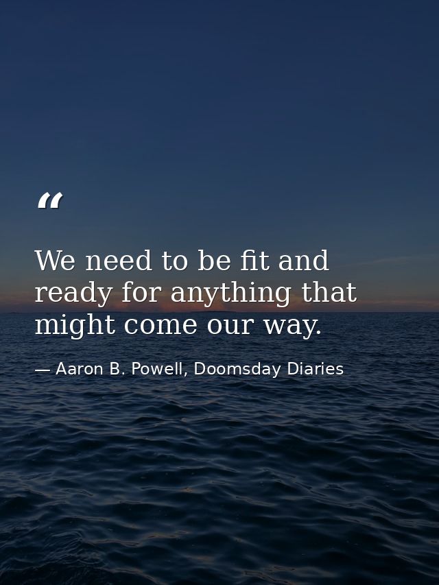 We need to be fit and ready for anything that might come our way. — Aaron B. Powell, Doomsday Diaries