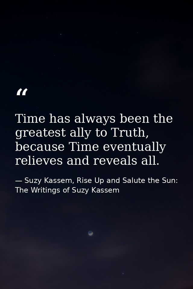 Time has always been the greatest ally to Truth, because Time eventually relieves and reveals all. — Suzy Kassem, Rise Up and Salute the Sun: The Writings of Suzy Kassem