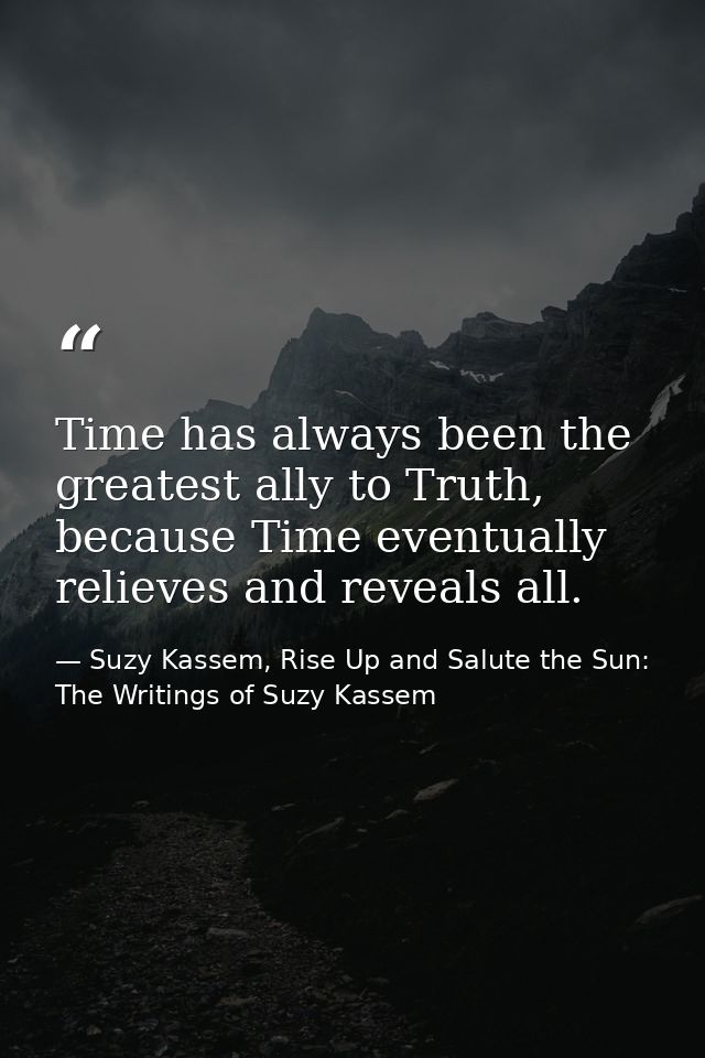 Time has always been the greatest ally to Truth, because Time eventually relieves and reveals all. — Suzy Kassem, Rise Up and Salute the Sun: The Writings of Suzy Kassem