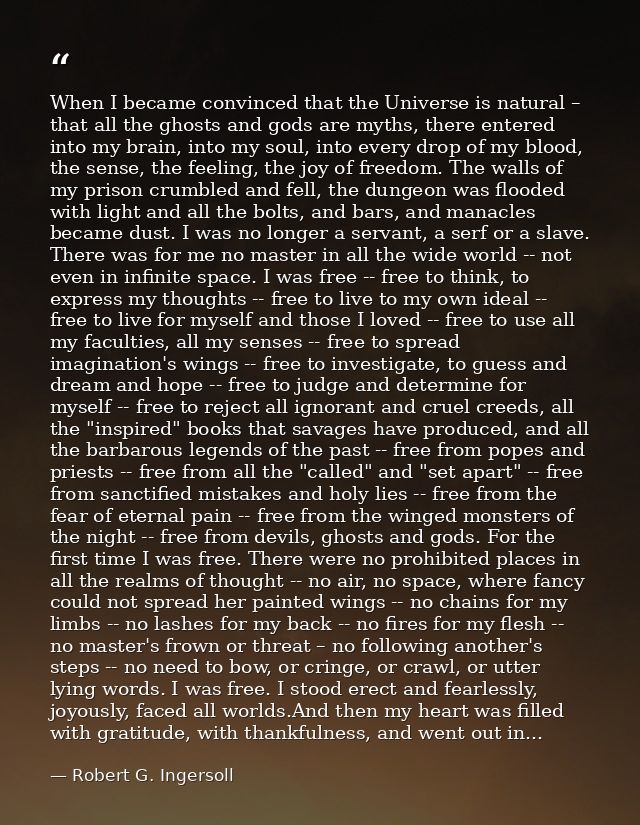When I became convinced that the Universe is natural – that all the ghosts and gods are myths, there entered into my bra — Robert G. Ingersoll