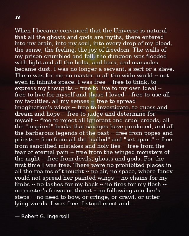 When I became convinced that the Universe is natural – that all the ghosts and gods are myths, there entered into my bra — Robert G. Ingersoll