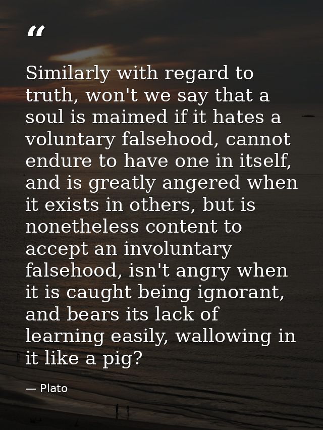 Similarly with regard to truth, won't we say that a soul is maimed if it hates a voluntary falsehood, cannot endure to h — Plato