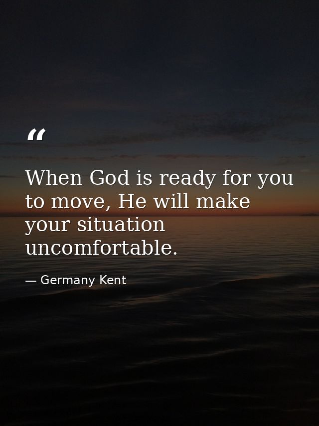 When God is ready for you to move, He will make your situation uncomfortable. — Germany Kent