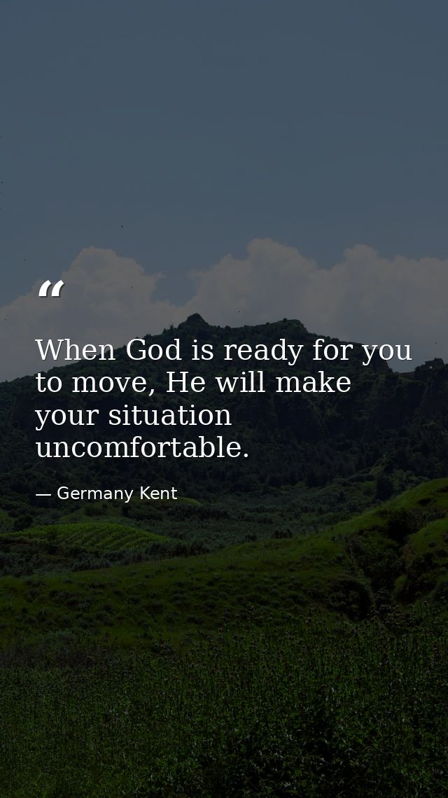 When God is ready for you to move, He will make your situation uncomfortable. — Germany Kent
