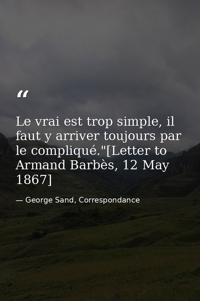Le vrai est trop simple, il faut y arriver toujours par le compliqué."[Letter to Armand Barbès, 12 May 1867] — George Sand, Correspondance