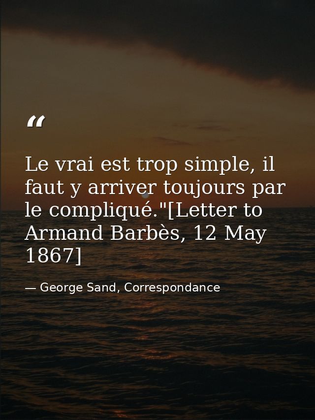 Le vrai est trop simple, il faut y arriver toujours par le compliqué."[Letter to Armand Barbès, 12 May 1867] — George Sand, Correspondance