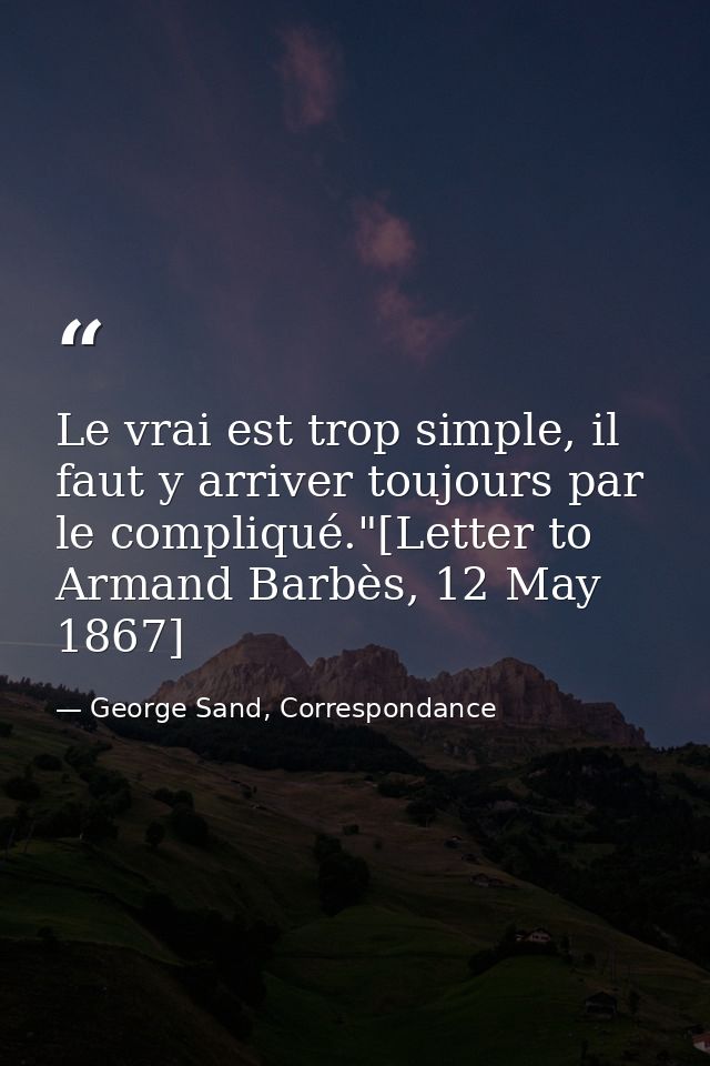 Le vrai est trop simple, il faut y arriver toujours par le compliqué."[Letter to Armand Barbès, 12 May 1867] — George Sand, Correspondance